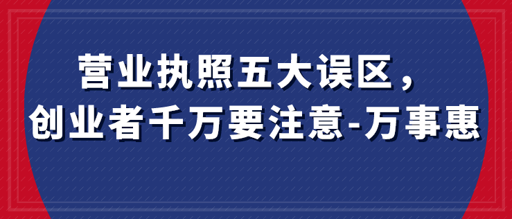 營業(yè)執(zhí)照五大誤區(qū)，創(chuàng)業(yè)者千萬要注意-萬事惠