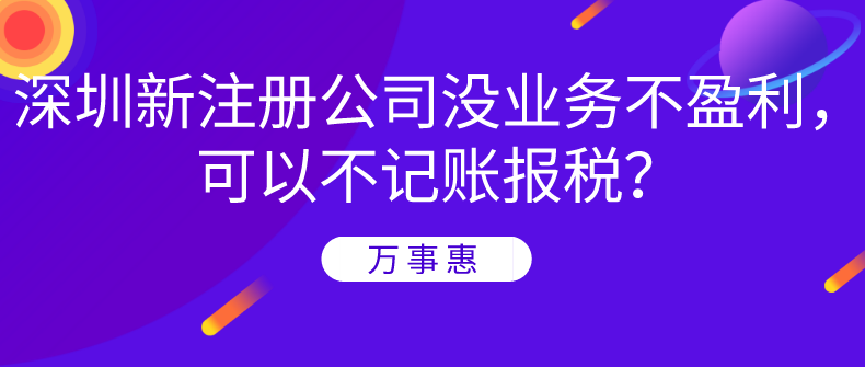 深圳新注冊(cè)公司沒業(yè)務(wù)不盈利，可以不記賬報(bào)稅？-萬(wàn)事惠財(cái)務(wù)