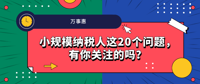 小規(guī)模納稅人這20個(gè)問題，有你關(guān)注的嗎？-萬事惠財(cái)務(wù)